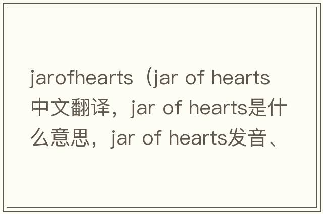 jarofhearts（Jar of Hearts中文翻譯，Jar of Hearts是什么意思，Jar of Hearts發(fā)音、用法及例句）