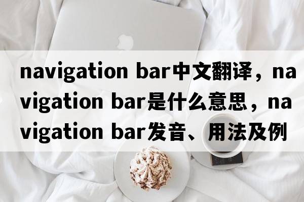 navigation bar中文翻譯，navigation bar是什么意思，navigation bar發(fā)音、用法及例句