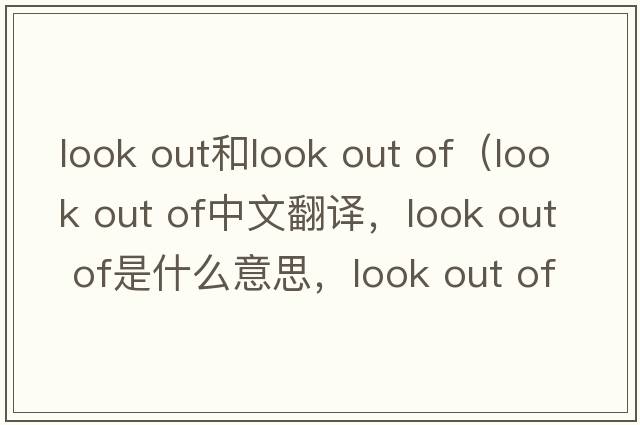 look out和look out of（look out of中文翻譯，look out of是什么意思，look out of發(fā)音、用法及例句）