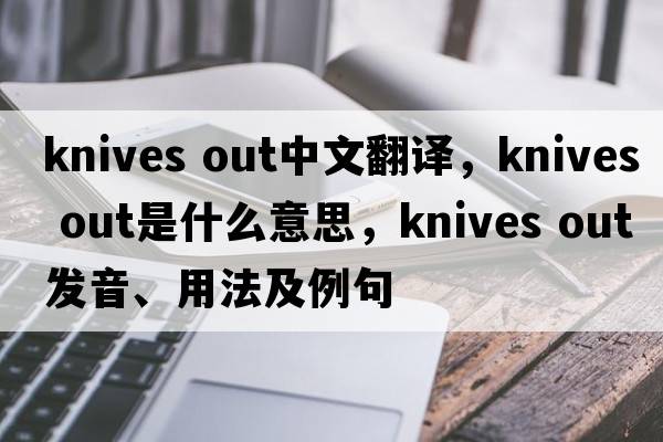 knives out中文翻譯，knives out是什么意思，knives out發(fā)音、用法及例句
