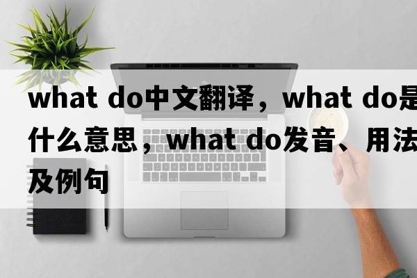 what do中文翻譯，what do是什么意思，what do發(fā)音、用法及例句