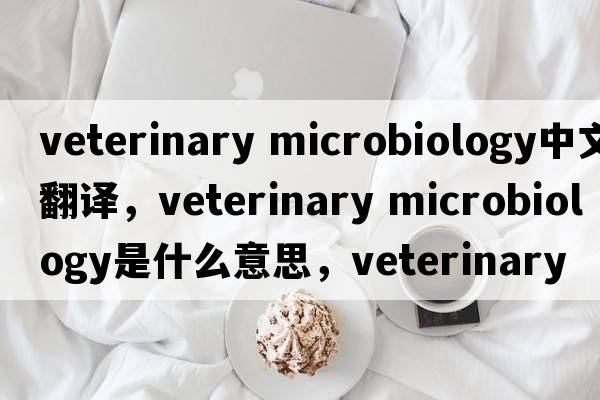 veterinary microbiology中文翻譯，veterinary microbiology是什么意思，veterinary microbiology發(fā)音、用法及例句