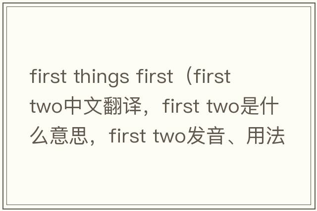 first things first（first two中文翻譯，first two是什么意思，first two發(fā)音、用法及例句）