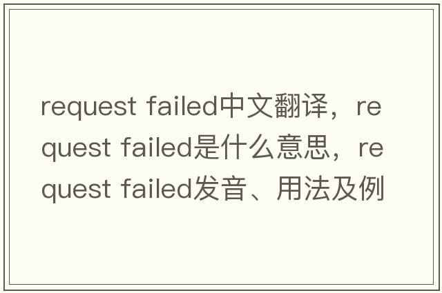 request failed中文翻譯，request failed是什么意思，request failed發(fā)音、用法及例句