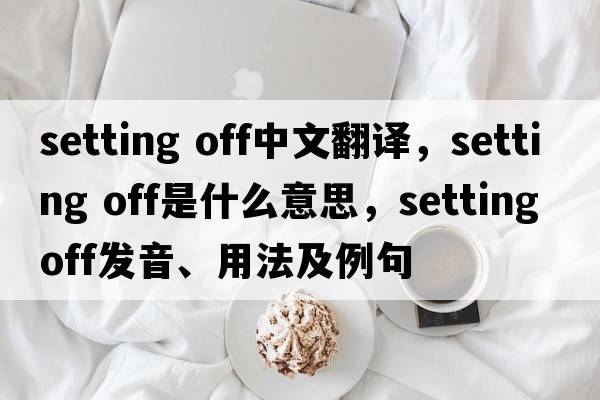 setting off中文翻譯，setting off是什么意思，setting off發(fā)音、用法及例句