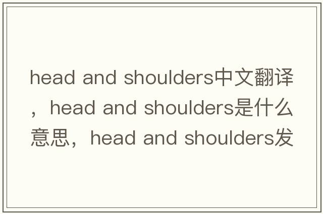 head and shoulders中文翻譯，head and shoulders是什么意思，head and shoulders發(fā)音、用法及例句