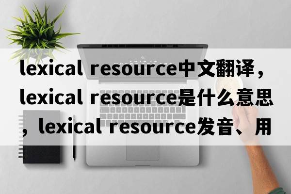 lexical resource中文翻譯，lexical resource是什么意思，lexical resource發(fā)音、用法及例句