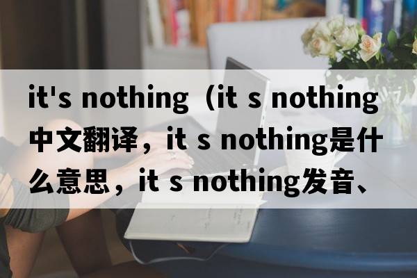 it's nothing（It s nothing中文翻譯，It s nothing是什么意思，It s nothing發(fā)音、用法及例句）