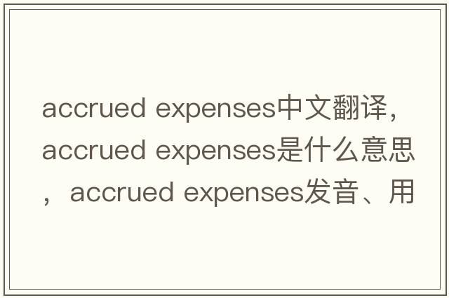 accrued expenses中文翻譯，accrued expenses是什么意思，accrued expenses發(fā)音、用法及例句