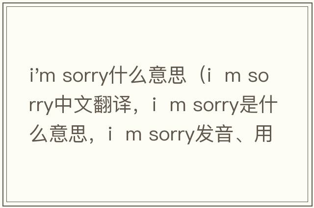 i'm sorry什么意思（I  m sorry中文翻譯，I  m sorry是什么意思，I  m sorry發(fā)音、用法及例句）