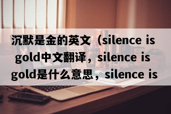 沉默是金的英文（silence is gold中文翻譯，silence is gold是什么意思，silence is gold發(fā)音、用法及例句）