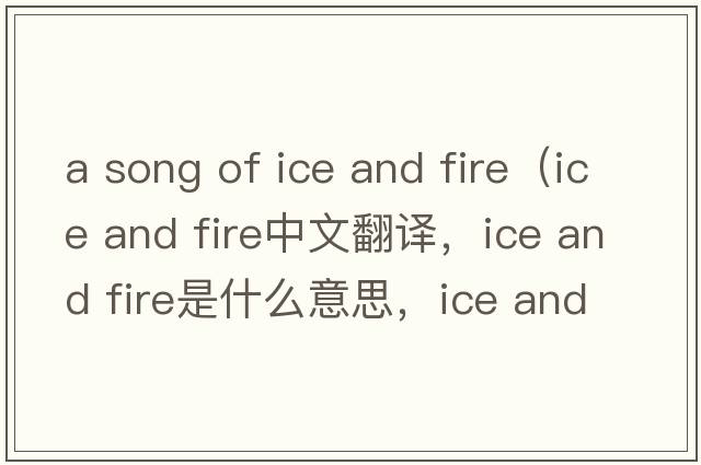 a song of ice and fire（ice and fire中文翻譯，ice and fire是什么意思，ice and fire發(fā)音、用法及例句）
