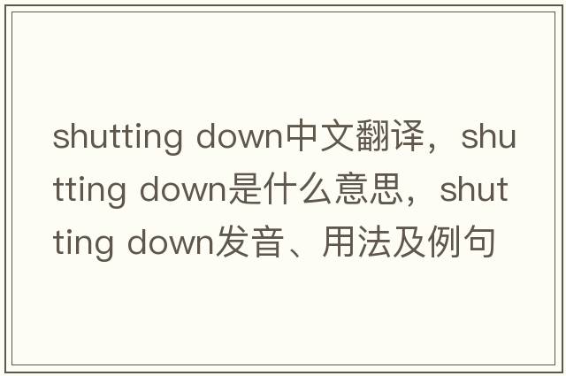 shutting down中文翻譯，shutting down是什么意思，shutting down發(fā)音、用法及例句
