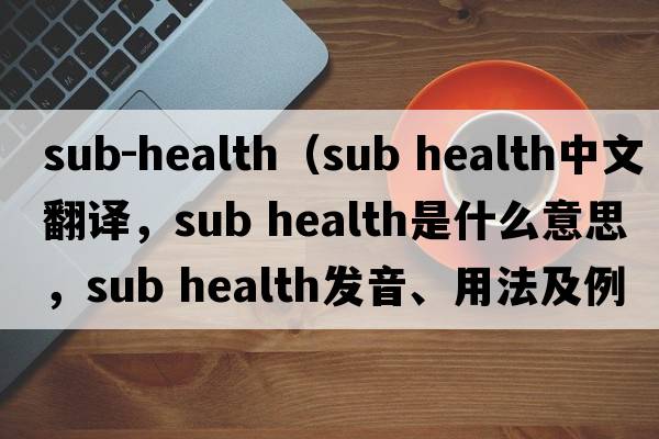 sub-health（sub health中文翻譯，sub health是什么意思，sub health發(fā)音、用法及例句）