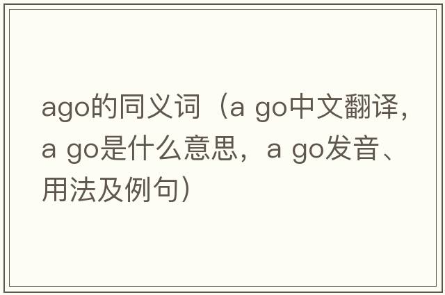 ago的同義詞（a go中文翻譯，a go是什么意思，a go發(fā)音、用法及例句）