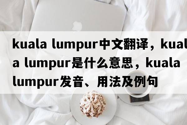 kuala lumpur中文翻譯，kuala lumpur是什么意思，kuala lumpur發(fā)音、用法及例句