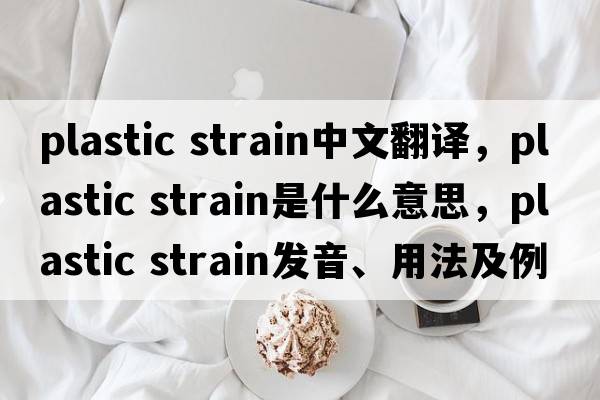 plastic strain中文翻譯，plastic strain是什么意思，plastic strain發(fā)音、用法及例句