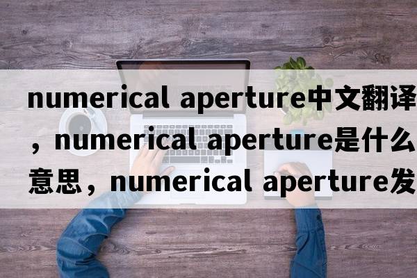numerical aperture中文翻譯，numerical aperture是什么意思，numerical aperture發(fā)音、用法及例句