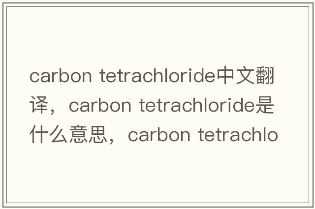 carbon tetrachloride中文翻譯，carbon tetrachloride是什么意思，carbon tetrachloride發(fā)音、用法及例句