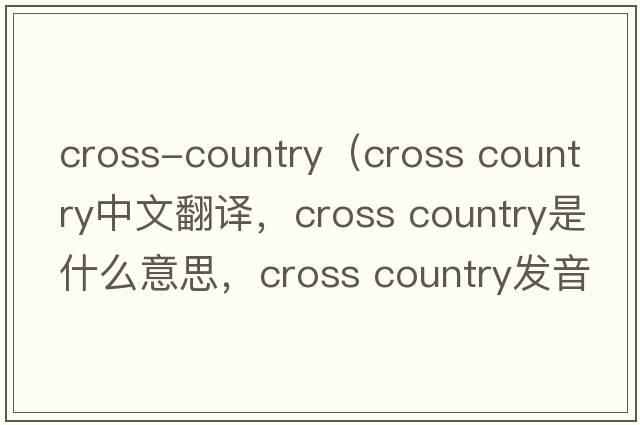 cross-country（cross country中文翻譯，cross country是什么意思，cross country發(fā)音、用法及例句）