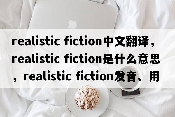 realistic fiction中文翻譯，realistic fiction是什么意思，realistic fiction發(fā)音、用法及例句