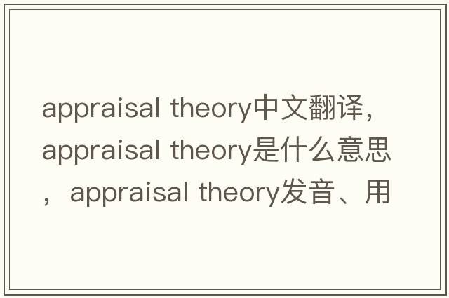 appraisal theory中文翻譯，appraisal theory是什么意思，appraisal theory發(fā)音、用法及例句