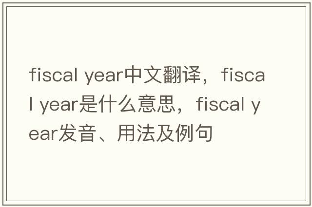 fiscal year中文翻譯，fiscal year是什么意思，fiscal year發(fā)音、用法及例句