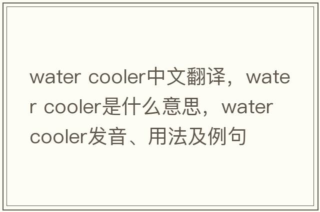 water cooler中文翻譯，water cooler是什么意思，water cooler發(fā)音、用法及例句