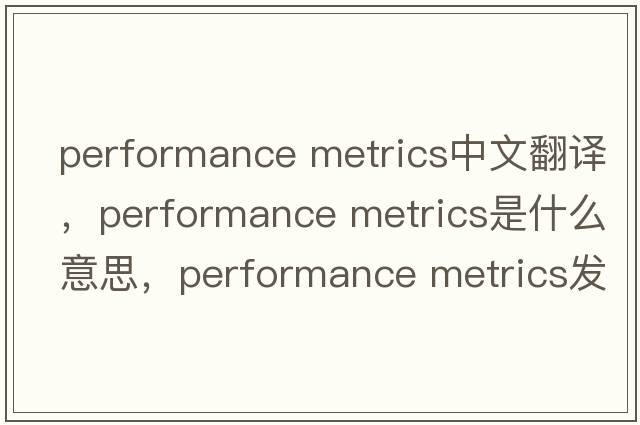 performance metrics中文翻譯，performance metrics是什么意思，performance metrics發(fā)音、用法及例句