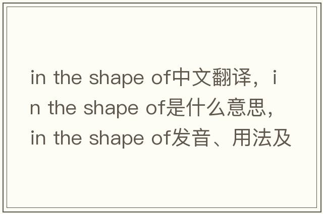 in the shape of中文翻譯，in the shape of是什么意思，in the shape of發(fā)音、用法及例句