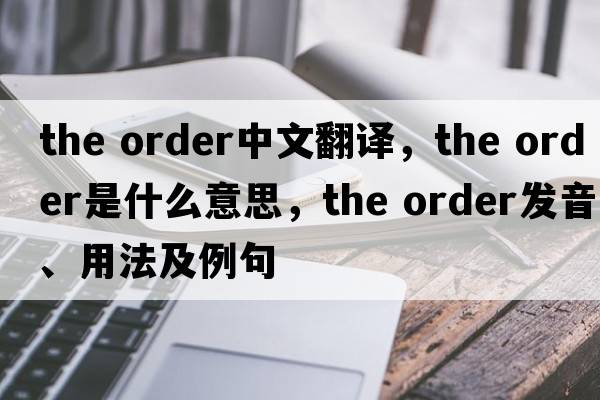 the order中文翻譯，the order是什么意思，the order發(fā)音、用法及例句