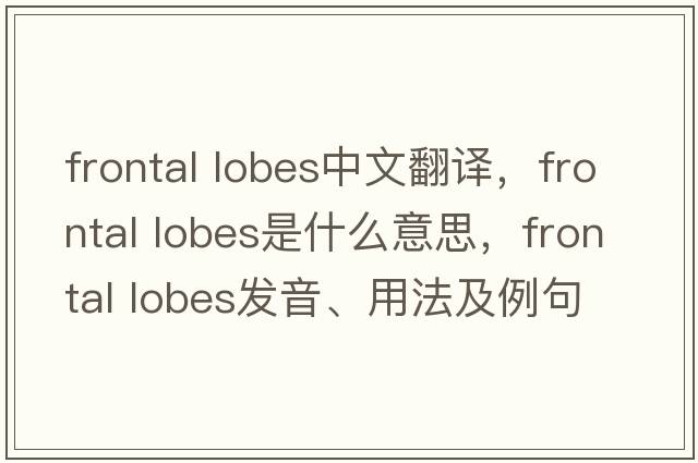frontal lobes中文翻譯，frontal lobes是什么意思，frontal lobes發(fā)音、用法及例句
