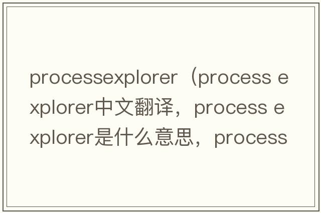 processexplorer（process explorer中文翻譯，process explorer是什么意思，process explorer發(fā)音、用法及例句）