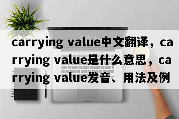 carrying value中文翻譯，carrying value是什么意思，carrying value發(fā)音、用法及例句