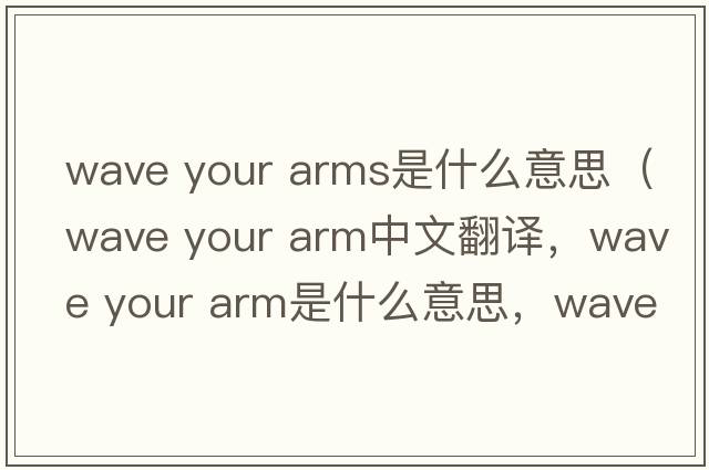 wave your arms是什么意思（wave your arm中文翻譯，wave your arm是什么意思，wave your arm發(fā)音、用法及例句）