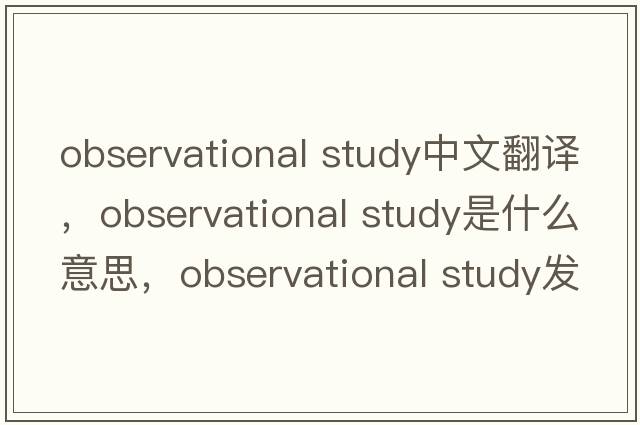 observational study中文翻譯，observational study是什么意思，observational study發(fā)音、用法及例句
