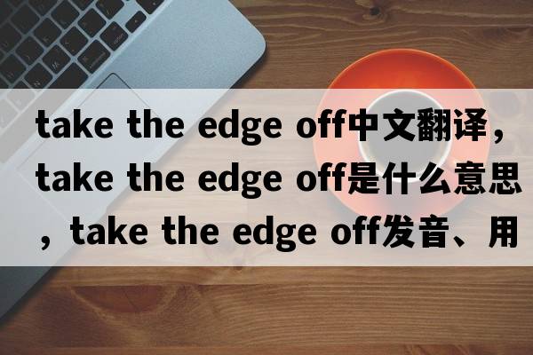 take the edge off中文翻譯，take the edge off是什么意思，take the edge off發(fā)音、用法及例句