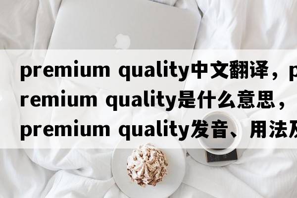 premium quality中文翻譯，premium quality是什么意思，premium quality發(fā)音、用法及例句