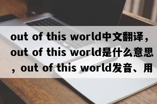 out of this world中文翻譯，out of this world是什么意思，out of this world發(fā)音、用法及例句