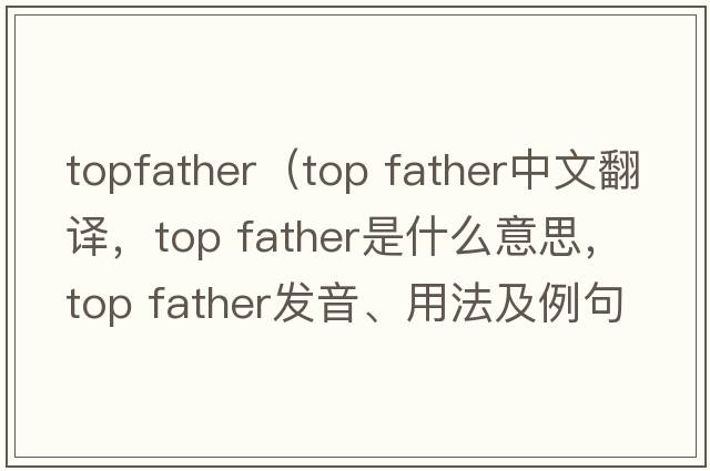 topfather（top father中文翻譯，top father是什么意思，top father發(fā)音、用法及例句）