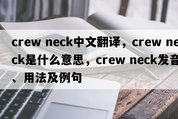 crew neck中文翻譯，crew neck是什么意思，crew neck發(fā)音、用法及例句