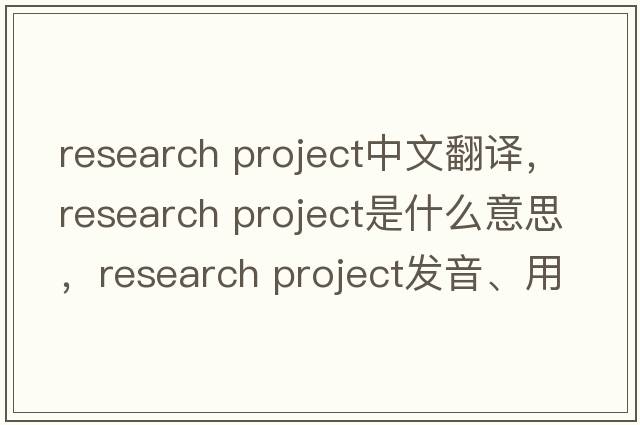 research project中文翻譯，research project是什么意思，research project發(fā)音、用法及例句