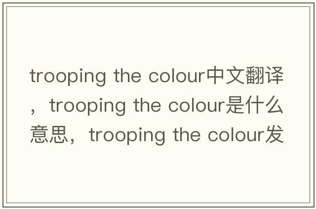 trooping the colour中文翻譯，trooping the colour是什么意思，trooping the colour發(fā)音、用法及例句