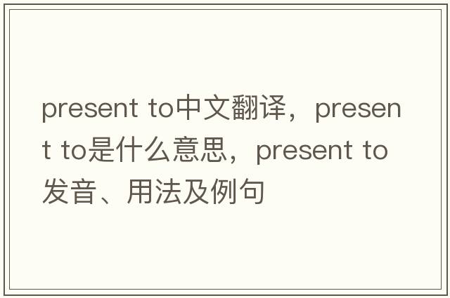 present to中文翻譯，present to是什么意思，present to發(fā)音、用法及例句