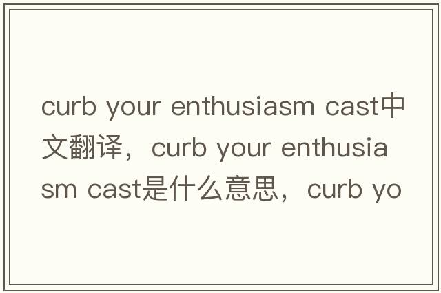 curb your enthusiasm cast中文翻譯，curb your enthusiasm cast是什么意思，curb your enthusiasm cast發(fā)音、用法及例句