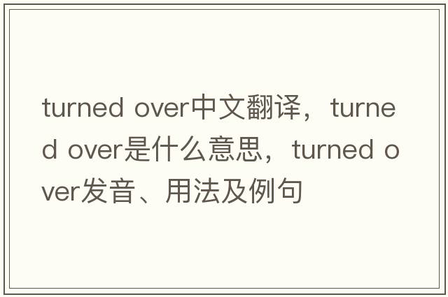 turned over中文翻譯，turned over是什么意思，turned over發(fā)音、用法及例句