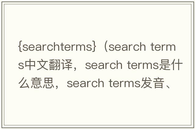 {searchterms}（search terms中文翻譯，search terms是什么意思，search terms發(fā)音、用法及例句）