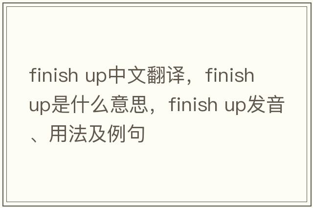 finish up中文翻譯，finish up是什么意思，finish up發(fā)音、用法及例句