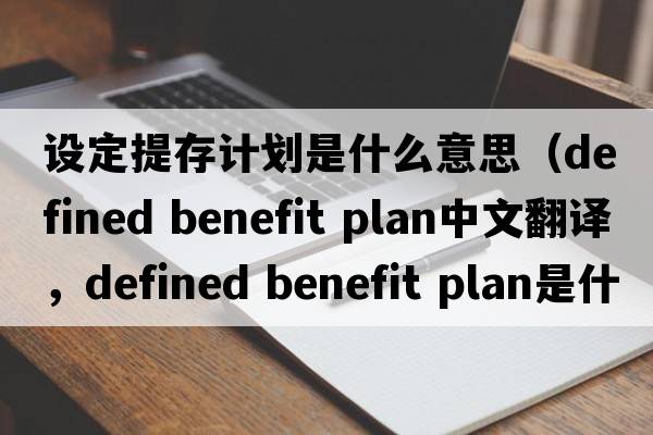 設定提存計劃是什么意思（defined benefit plan中文翻譯，defined benefit plan是什么意思，defined benefit plan發(fā)音、用法及例句）