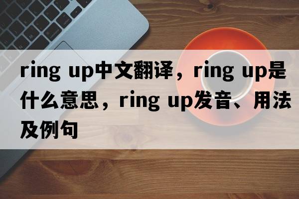 ring up中文翻譯，ring up是什么意思，ring up發(fā)音、用法及例句